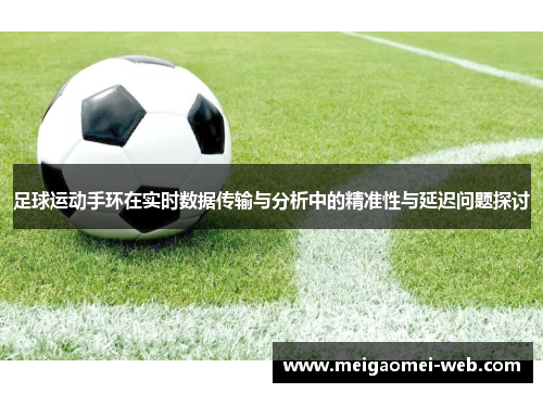 足球运动手环在实时数据传输与分析中的精准性与延迟问题探讨